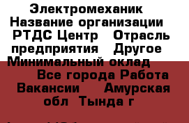 Электромеханик › Название организации ­ РТДС Центр › Отрасль предприятия ­ Другое › Минимальный оклад ­ 40 000 - Все города Работа » Вакансии   . Амурская обл.,Тында г.